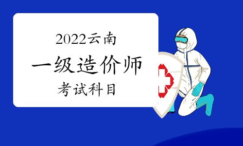 【2022云南一級造價工程師考試科目】- 環球網校